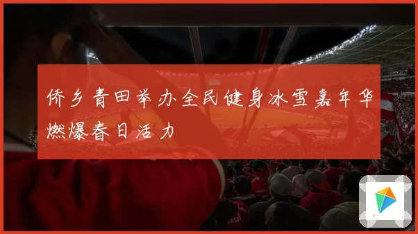 侨乡青田举办全民健身冰雪嘉年华燃爆春日活力