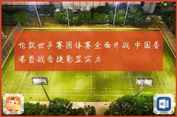 伦敦世乒赛团体赛全面开战 中国香港首战告捷彰显实力