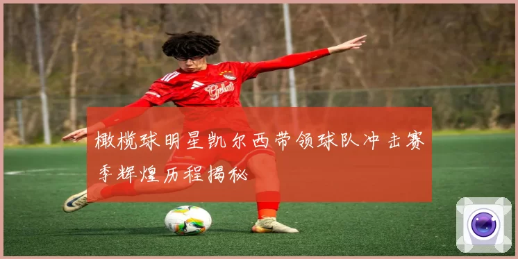 橄榄球明星凯尔西带领球队冲击赛季辉煌历程揭秘