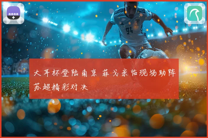 大耳杯登陆南京 菲戈亲临现场助阵苏超精彩对决