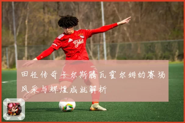 田径传奇卡尔斯腾瓦霍尔姆的赛场风采与辉煌成就解析